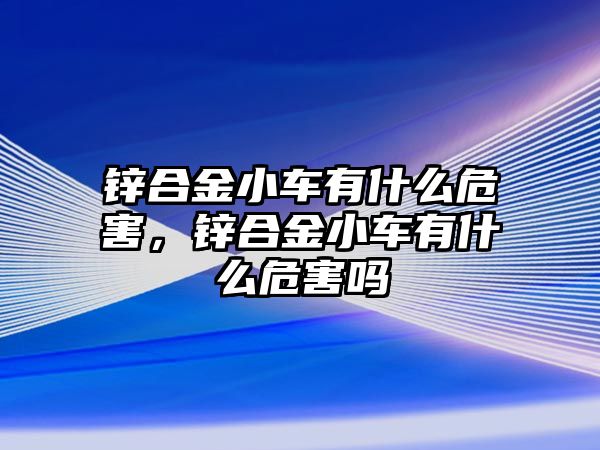 鋅合金小車有什么危害，鋅合金小車有什么危害嗎