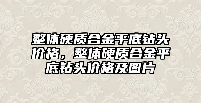 整體硬質(zhì)合金平底鉆頭價格，整體硬質(zhì)合金平底鉆頭價格及圖片