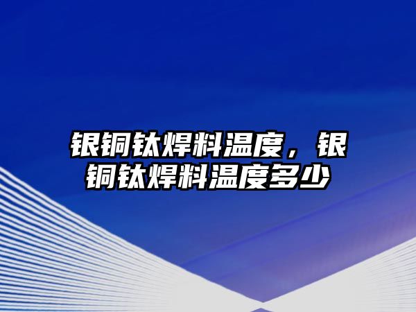 銀銅鈦焊料溫度，銀銅鈦焊料溫度多少