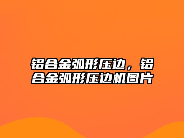 鋁合金弧形壓邊，鋁合金弧形壓邊機(jī)圖片