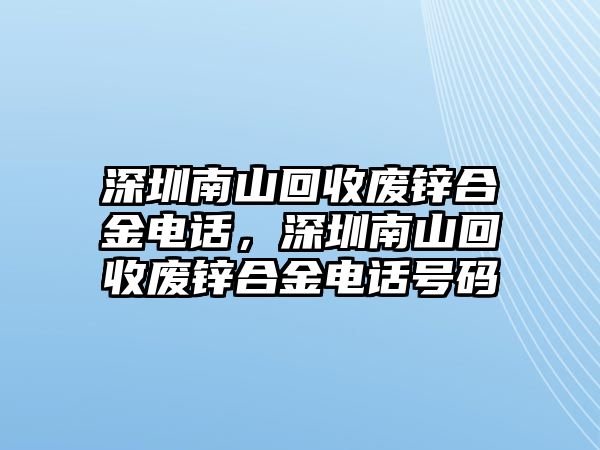 深圳南山回收廢鋅合金電話，深圳南山回收廢鋅合金電話號碼