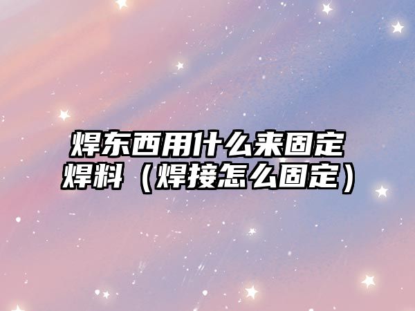 焊東西用什么來固定焊料（焊接怎么固定）