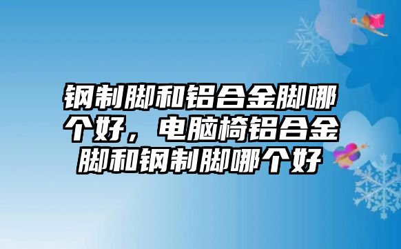 鋼制腳和鋁合金腳哪個(gè)好，電腦椅鋁合金腳和鋼制腳哪個(gè)好