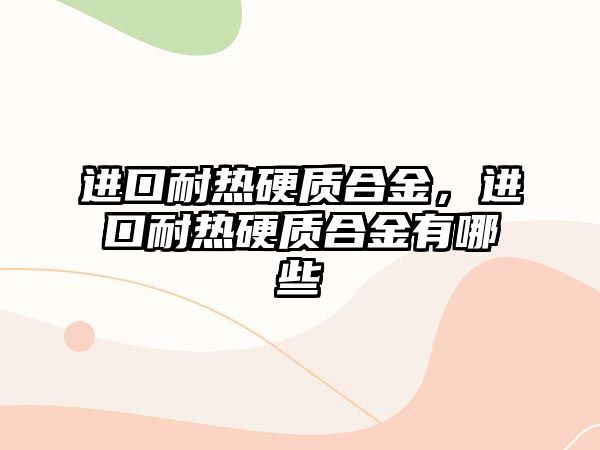 進(jìn)口耐熱硬質(zhì)合金，進(jìn)口耐熱硬質(zhì)合金有哪些