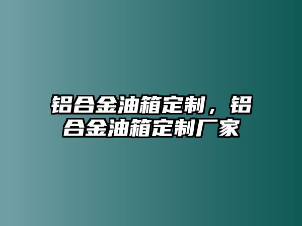 鋁合金油箱定制，鋁合金油箱定制廠家