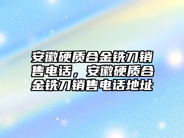 安徽硬質合金銑刀銷售電話，安徽硬質合金銑刀銷售電話地址