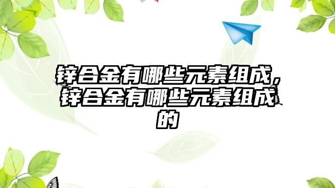 鋅合金有哪些元素組成，鋅合金有哪些元素組成的