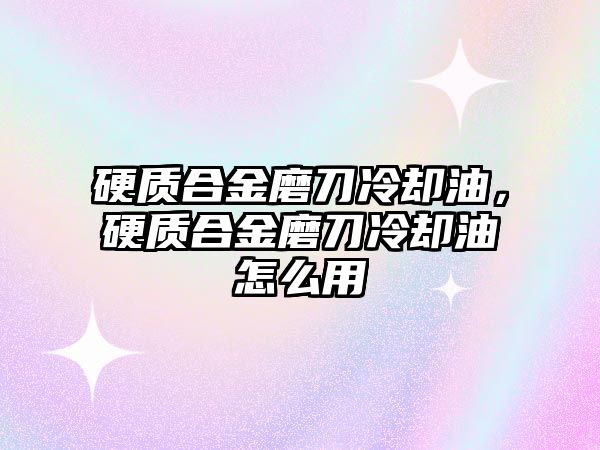 硬質(zhì)合金磨刀冷卻油，硬質(zhì)合金磨刀冷卻油怎么用