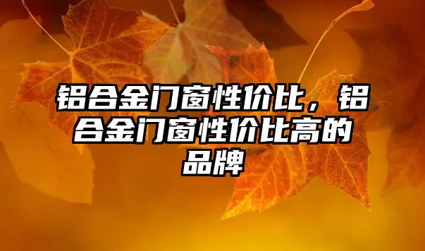 鋁合金門窗性價比，鋁合金門窗性價比高的品牌