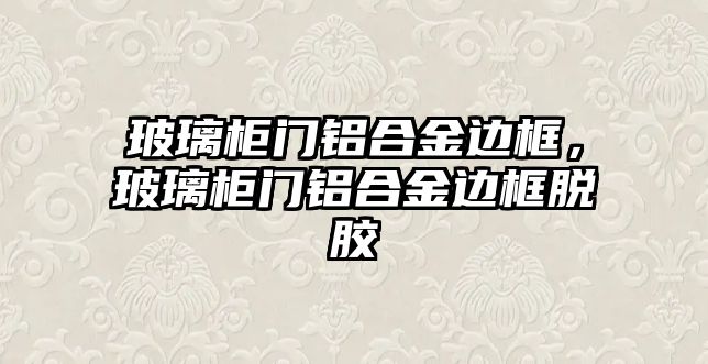 玻璃柜門鋁合金邊框，玻璃柜門鋁合金邊框脫膠