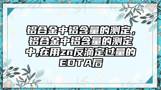 鋁合金中鋁含量的測定，鋁合金中鋁含量的測定中,在用zn反滴定過量的EDTA后