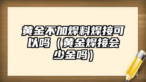 黃金不加焊料焊接可以嗎（黃金焊接會少金嗎）