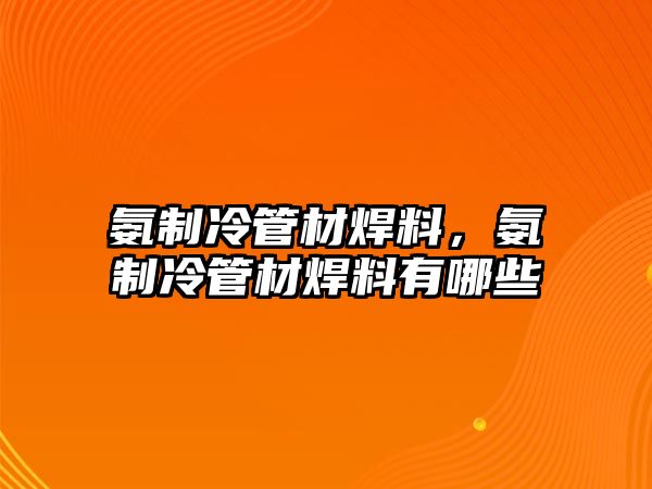 氨制冷管材焊料，氨制冷管材焊料有哪些