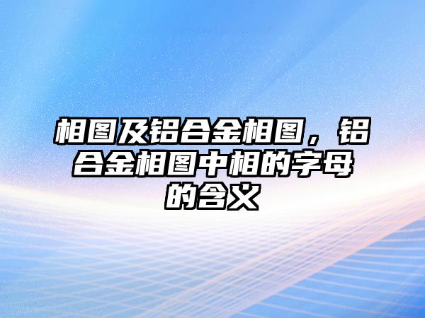 相圖及鋁合金相圖，鋁合金相圖中相的字母的含義