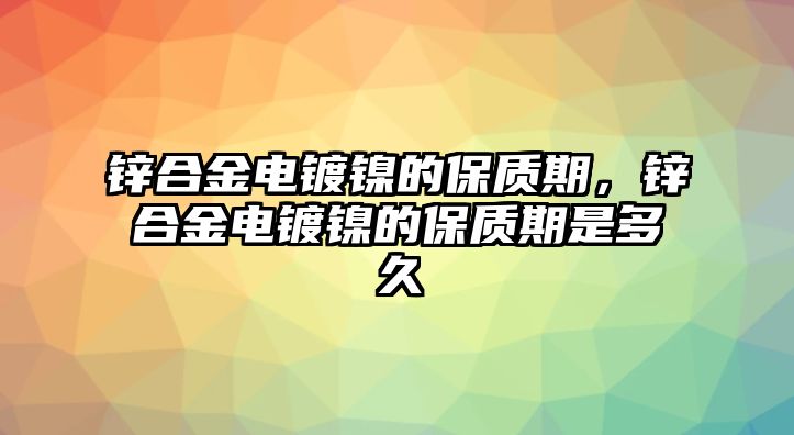 鋅合金電鍍鎳的保質(zhì)期，鋅合金電鍍鎳的保質(zhì)期是多久