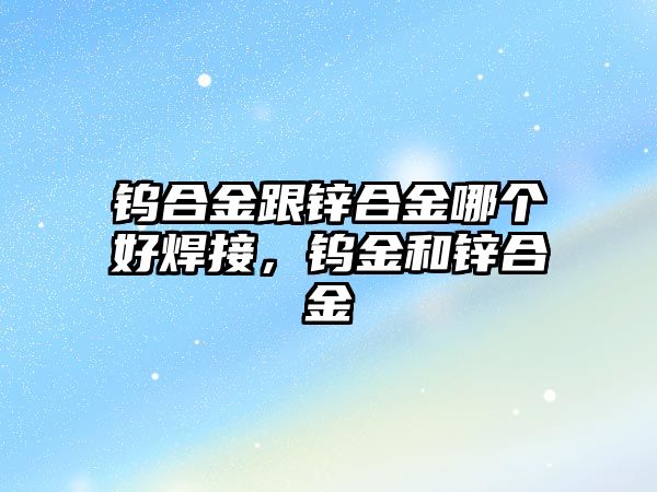 鎢合金跟鋅合金哪個(gè)好焊接，鎢金和鋅合金