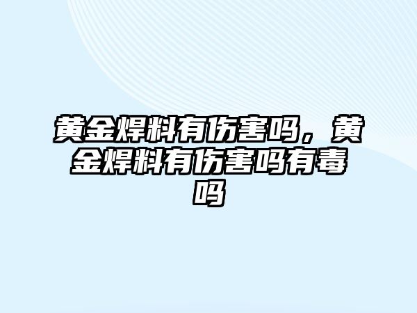 黃金焊料有傷害嗎，黃金焊料有傷害嗎有毒嗎