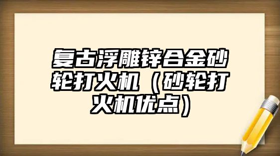 復(fù)古浮雕鋅合金砂輪打火機(jī)（砂輪打火機(jī)優(yōu)點(diǎn)）