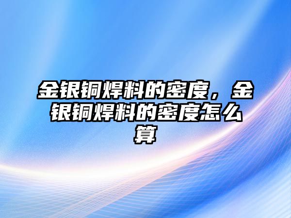 金銀銅焊料的密度，金銀銅焊料的密度怎么算