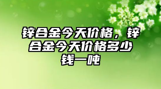 鋅合金今天價(jià)格，鋅合金今天價(jià)格多少錢(qián)一噸