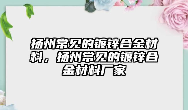 揚州常見的鍍鋅合金材料，揚州常見的鍍鋅合金材料廠家