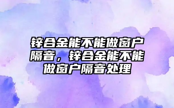 鋅合金能不能做窗戶隔音，鋅合金能不能做窗戶隔音處理