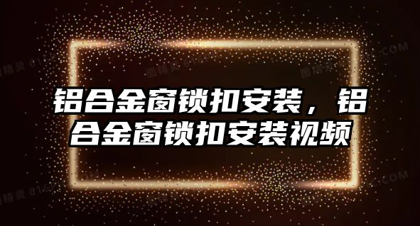 鋁合金窗鎖扣安裝，鋁合金窗鎖扣安裝視頻