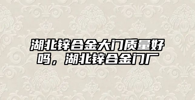 湖北鋅合金大門質量好嗎，湖北鋅合金門廠