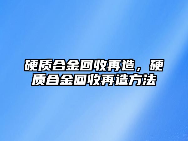 硬質(zhì)合金回收再造，硬質(zhì)合金回收再造方法