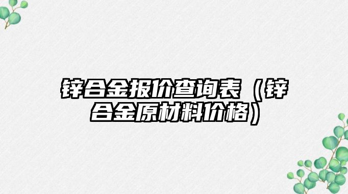 鋅合金報(bào)價(jià)查詢(xún)表（鋅合金原材料價(jià)格）