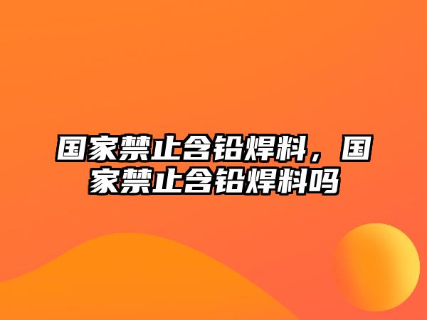 國家禁止含鉛焊料，國家禁止含鉛焊料嗎