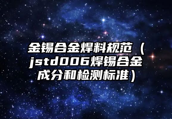 金錫合金焊料規(guī)范（jstd006焊錫合金成分和檢測標準）