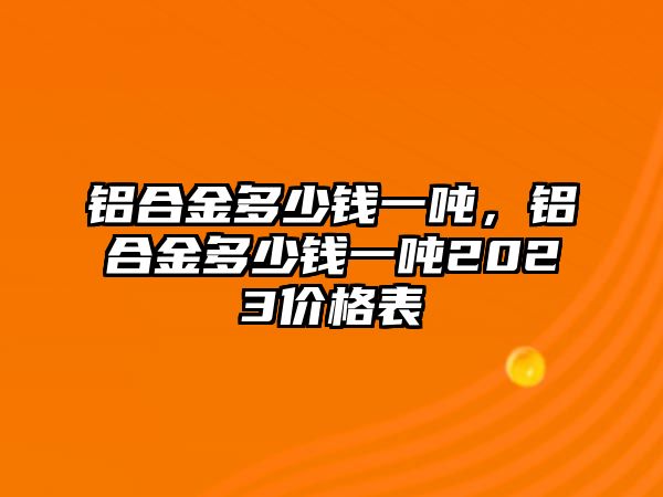 鋁合金多少錢(qián)一噸，鋁合金多少錢(qián)一噸2023價(jià)格表