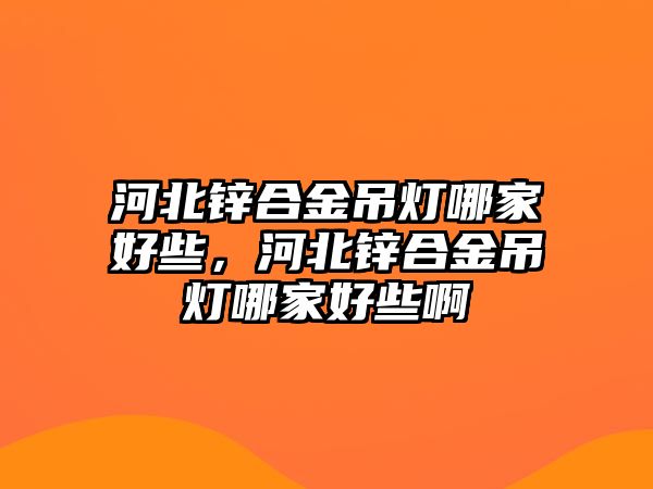 河北鋅合金吊燈哪家好些，河北鋅合金吊燈哪家好些啊