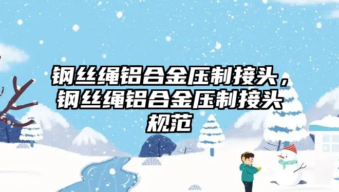 鋼絲繩鋁合金壓制接頭，鋼絲繩鋁合金壓制接頭規(guī)范