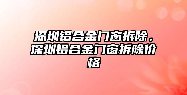 深圳鋁合金門窗拆除，深圳鋁合金門窗拆除價格