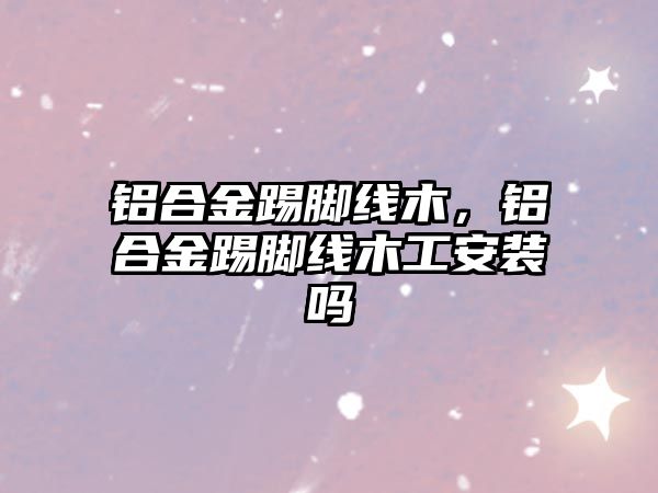 鋁合金踢腳線木，鋁合金踢腳線木工安裝嗎