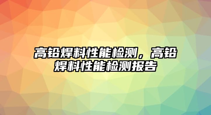 高鉛焊料性能檢測，高鉛焊料性能檢測報告