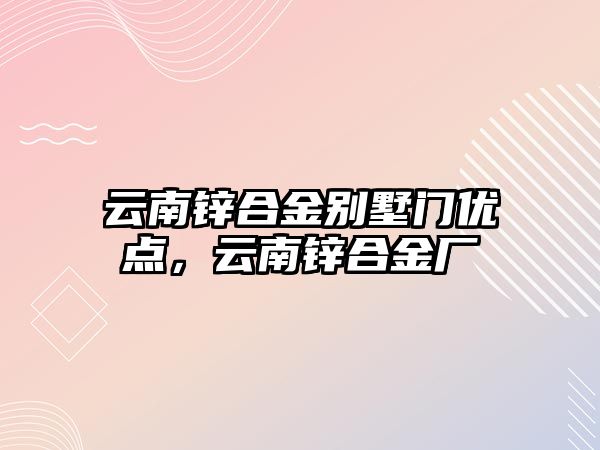 云南鋅合金別墅門優(yōu)點(diǎn)，云南鋅合金廠