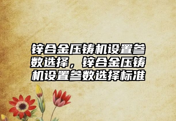 鋅合金壓鑄機設(shè)置參數(shù)選擇，鋅合金壓鑄機設(shè)置參數(shù)選擇標(biāo)準(zhǔn)