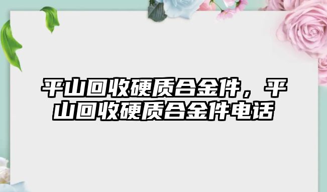 平山回收硬質(zhì)合金件，平山回收硬質(zhì)合金件電話