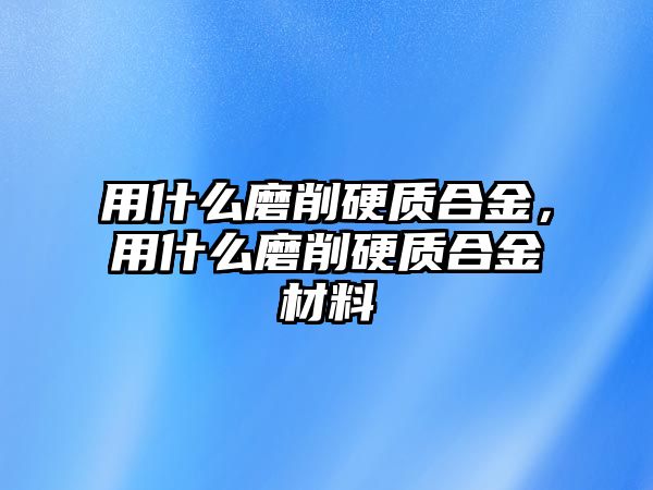 用什么磨削硬質(zhì)合金，用什么磨削硬質(zhì)合金材料