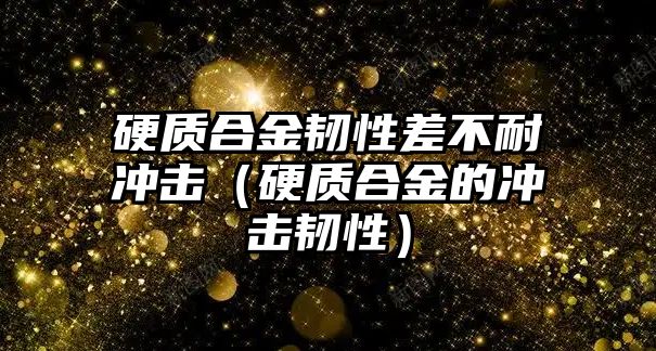 硬質(zhì)合金韌性差不耐沖擊（硬質(zhì)合金的沖擊韌性）