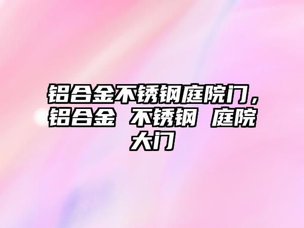 鋁合金不銹鋼庭院門，鋁合金 不銹鋼 庭院大門