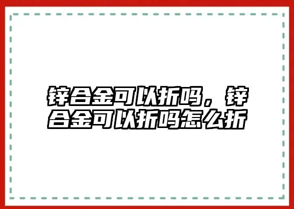 鋅合金可以折嗎，鋅合金可以折嗎怎么折