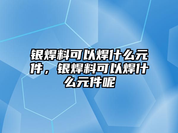 銀焊料可以焊什么元件，銀焊料可以焊什么元件呢