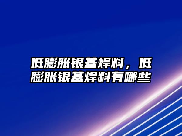 低膨脹銀基焊料，低膨脹銀基焊料有哪些