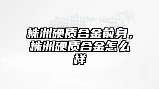 株洲硬質(zhì)合金前身，株洲硬質(zhì)合金怎么樣