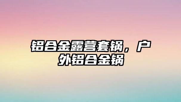 鋁合金露營(yíng)套鍋，戶外鋁合金鍋