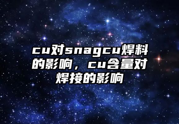 cu對snagcu焊料的影響，cu含量對焊接的影響